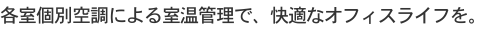 各室個別空調による室温管理で、快適なオフィスライフを。